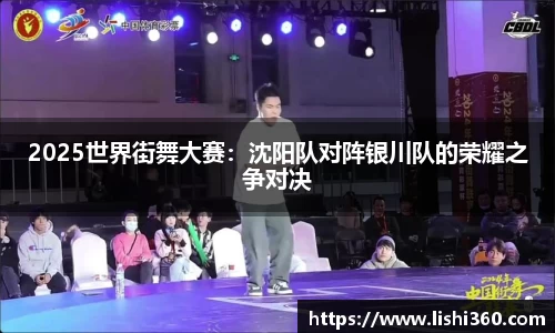 2025世界街舞大赛：沈阳队对阵银川队的荣耀之争对决