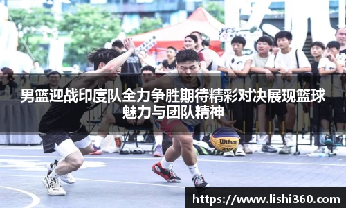 男篮迎战印度队全力争胜期待精彩对决展现篮球魅力与团队精神